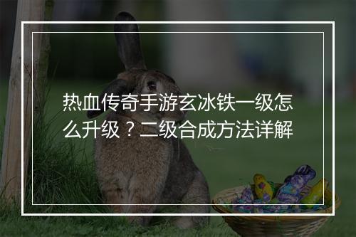 热血传奇手游玄冰铁一级怎么升级？二级合成方法详解