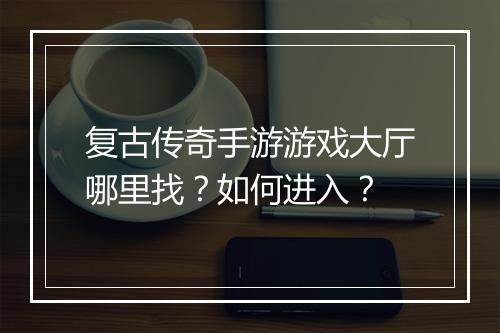 复古传奇手游游戏大厅哪里找？如何进入？