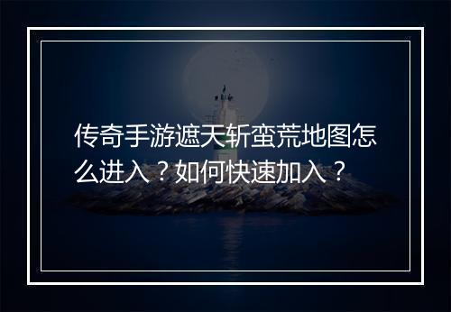 传奇手游遮天斩蛮荒地图怎么进入？如何快速加入？