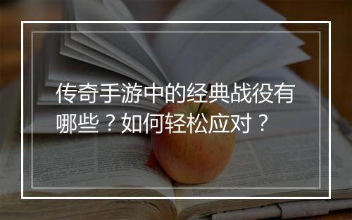 传奇手游中的经典战役有哪些？如何轻松应对？