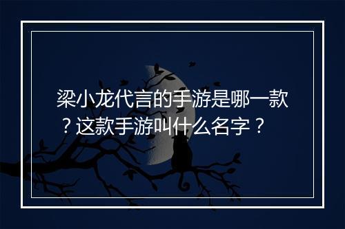 梁小龙代言的手游是哪一款？这款手游叫什么名字？