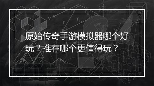 原始传奇手游模拟器哪个好玩？推荐哪个更值得玩？