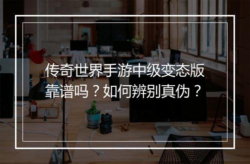 传奇世界手游中级变态版靠谱吗？如何辨别真伪？