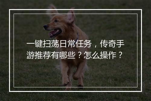 一键扫荡日常任务，传奇手游推荐有哪些？怎么操作？