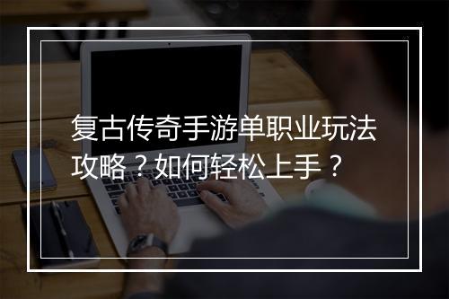 复古传奇手游单职业玩法攻略？如何轻松上手？