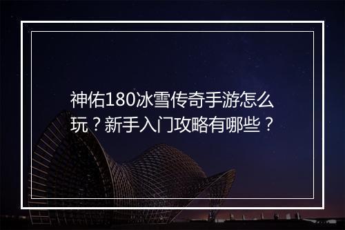 神佑180冰雪传奇手游怎么玩？新手入门攻略有哪些？
