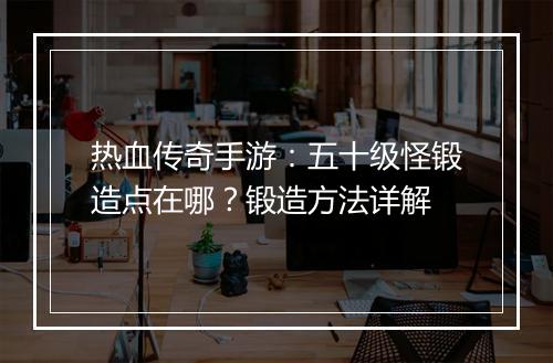 热血传奇手游：五十级怪锻造点在哪？锻造方法详解