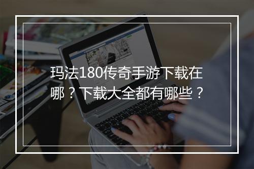 玛法180传奇手游下载在哪？下载大全都有哪些？