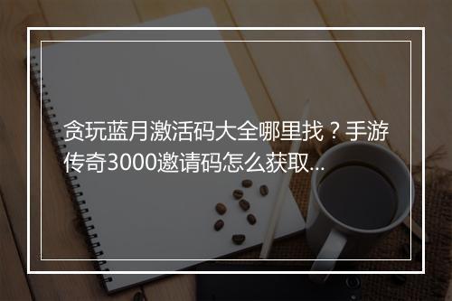 贪玩蓝月激活码大全哪里找？手游传奇3000邀请码怎么获取？