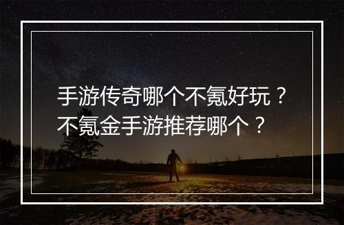 手游传奇哪个不氪好玩？不氪金手游推荐哪个？