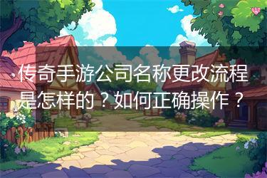 传奇手游公司名称更改流程是怎样的？如何正确操作？