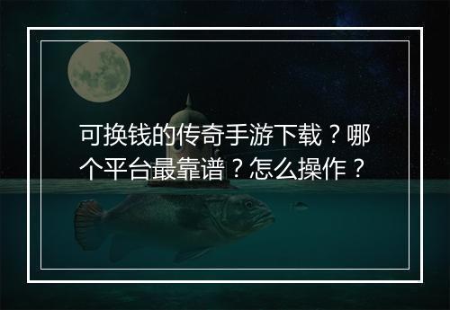 可换钱的传奇手游下载？哪个平台最靠谱？怎么操作？