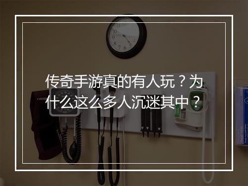 传奇手游真的有人玩？为什么这么多人沉迷其中？