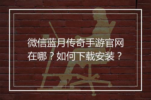 微信蓝月传奇手游官网在哪？如何下载安装？