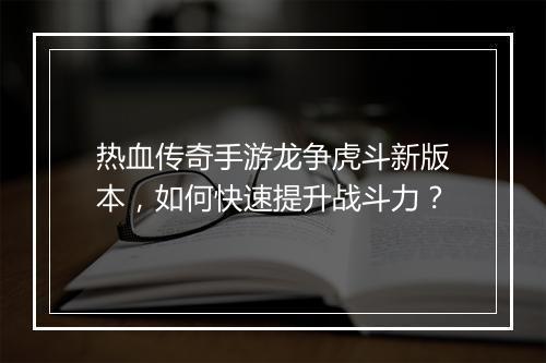 热血传奇手游龙争虎斗新版本，如何快速提升战斗力？