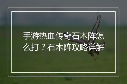 手游热血传奇石木阵怎么打？石木阵攻略详解