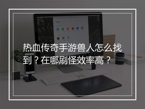 热血传奇手游兽人怎么找到？在哪刷怪效率高？