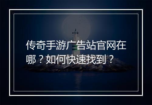 传奇手游广告站官网在哪？如何快速找到？