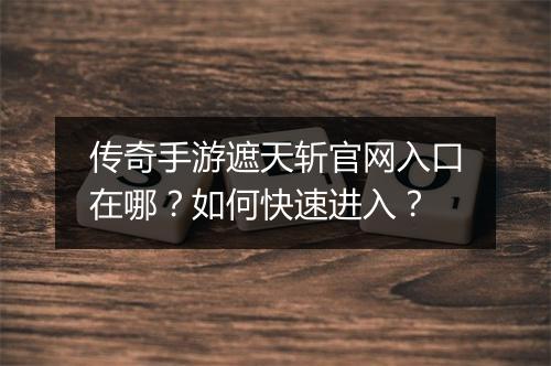 传奇手游遮天斩官网入口在哪？如何快速进入？