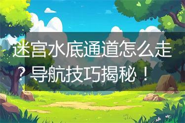 迷宫水底通道怎么走？导航技巧揭秘！