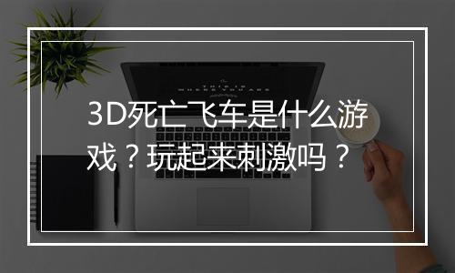 3D死亡飞车是什么游戏？玩起来刺激吗？