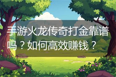 手游火龙传奇打金靠谱吗？如何高效赚钱？
