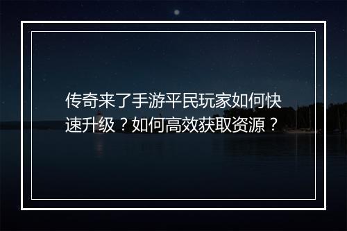 传奇来了手游平民玩家如何快速升级？如何高效获取资源？