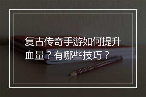 复古传奇手游如何提升血量？有哪些技巧？