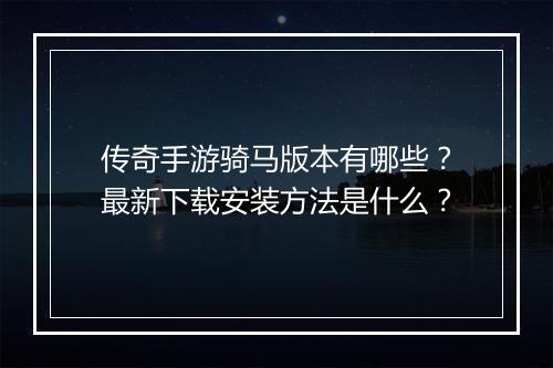传奇手游骑马版本有哪些？最新下载安装方法是什么？