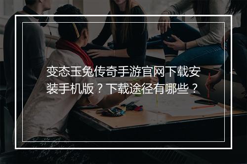 变态玉兔传奇手游官网下载安装手机版？下载途径有哪些？