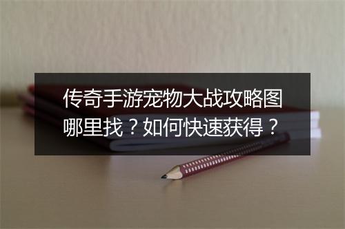 传奇手游宠物大战攻略图哪里找？如何快速获得？