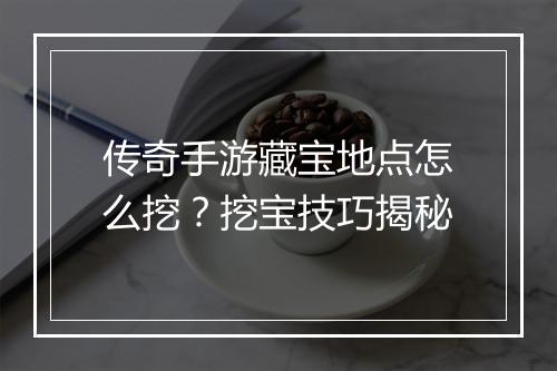 传奇手游藏宝地点怎么挖？挖宝技巧揭秘