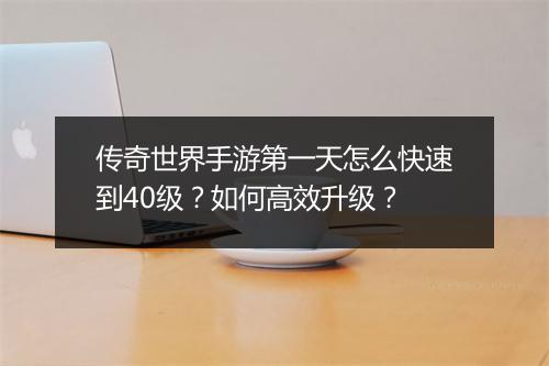 传奇世界手游第一天怎么快速到40级？如何高效升级？