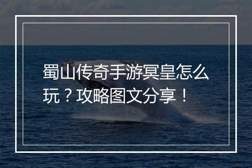 蜀山传奇手游冥皇怎么玩？攻略图文分享！