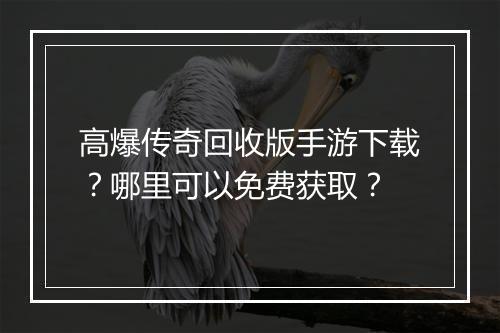 高爆传奇回收版手游下载？哪里可以免费获取？