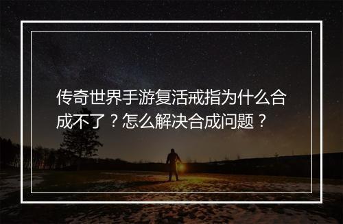 传奇世界手游复活戒指为什么合成不了？怎么解决合成问题？