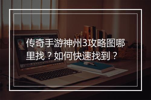 传奇手游神州3攻略图哪里找？如何快速找到？