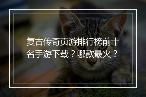 复古传奇页游排行榜前十名手游下载？哪款最火？