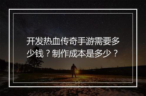 开发热血传奇手游需要多少钱？制作成本是多少？