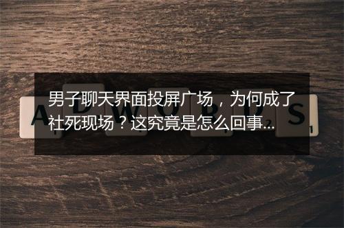 男子聊天界面投屏广场，为何成了社死现场？这究竟是怎么回事？