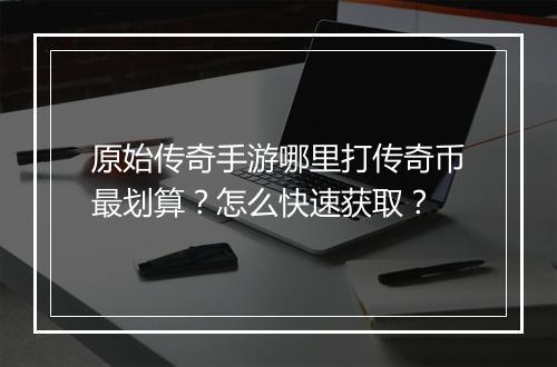 原始传奇手游哪里打传奇币最划算？怎么快速获取？