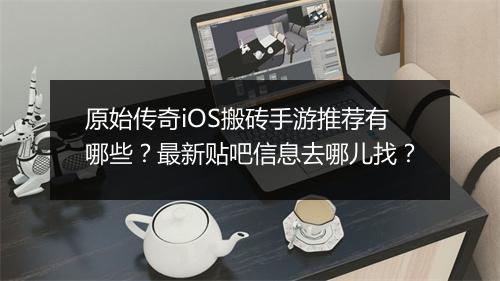 原始传奇iOS搬砖手游推荐有哪些？最新贴吧信息去哪儿找？