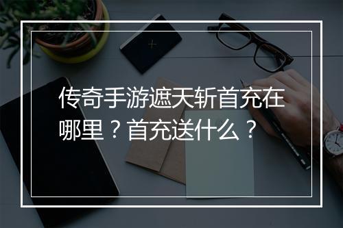 传奇手游遮天斩首充在哪里？首充送什么？