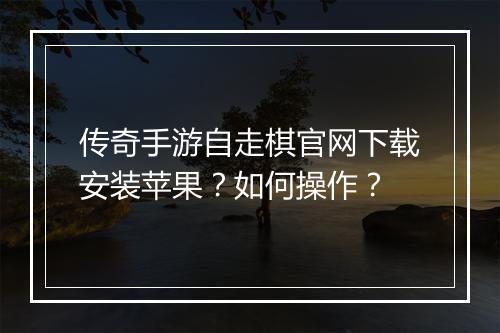 传奇手游自走棋官网下载安装苹果？如何操作？