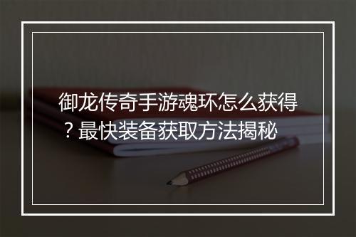 御龙传奇手游魂环怎么获得？最快装备获取方法揭秘