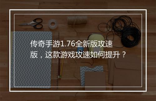 传奇手游1.76全新版攻速版，这款游戏攻速如何提升？