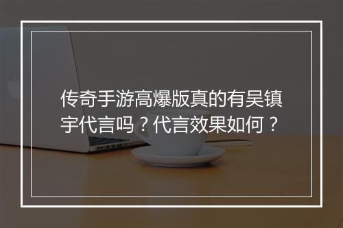 传奇手游高爆版真的有吴镇宇代言吗？代言效果如何？