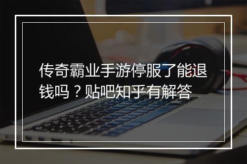 传奇霸业手游停服了能退钱吗？贴吧知乎有解答