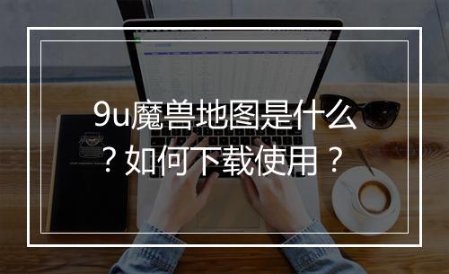 9u魔兽地图是什么？如何下载使用？
