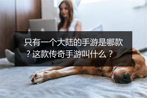 只有一个大陆的手游是哪款？这款传奇手游叫什么？